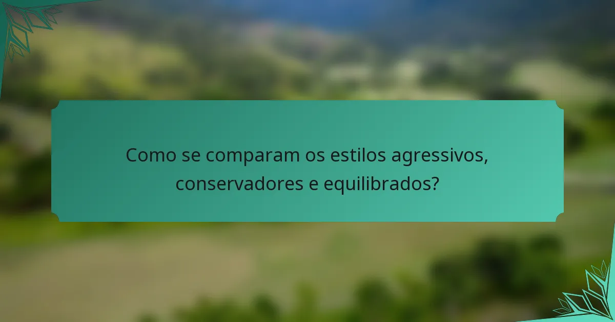 Como se comparam os estilos agressivos, conservadores e equilibrados?