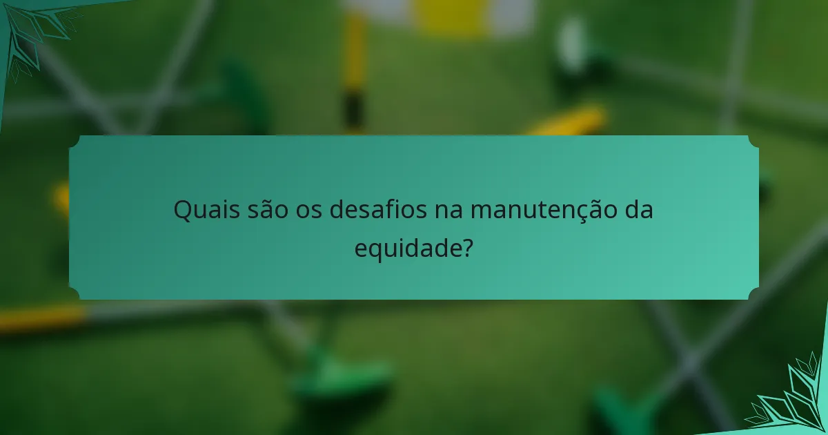 Quais são os desafios na manutenção da equidade?